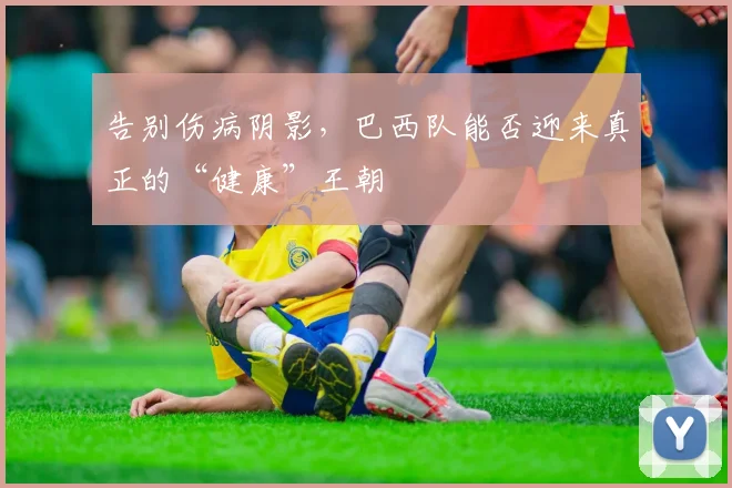 告别伤病阴影,巴西队能否迎来真正的“健康”王朝
