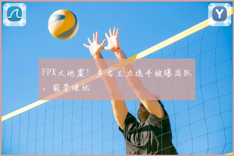 FPX大地震！多名主力选手被曝离队，前景堪忧
