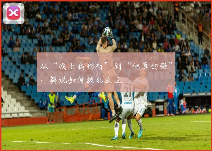 从“我上我也行”到“他真的强”,解说如何拨乱反正